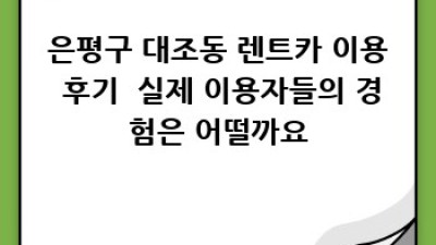 은평구 대조동 렌트카: 시간, 가격, 그리고 편리함까지!