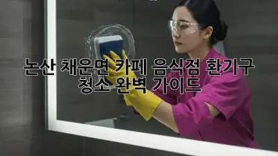논산 채운면 카페, 음식점 환기구 청소 완벽 가이드